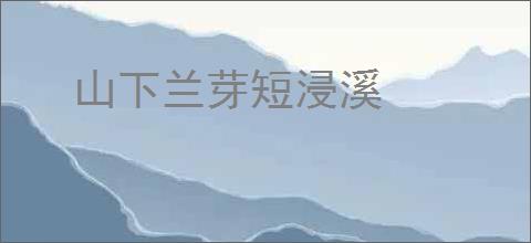 山下兰芽短浸溪